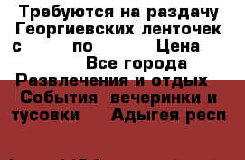 Требуются на раздачу Георгиевских ленточек с 30 .04 по 09.05. › Цена ­ 2 000 - Все города Развлечения и отдых » События, вечеринки и тусовки   . Адыгея респ.